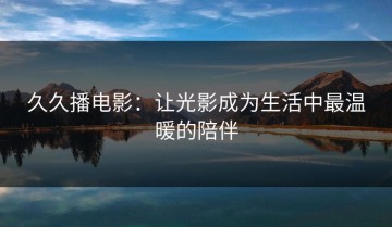 久久播电影：让光影成为生活中最温暖的陪伴
