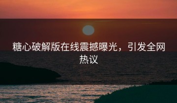 糖心破解版在线震撼曝光，引发全网热议