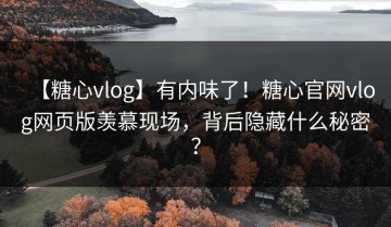【糖心vlog】有内味了！糖心官网vlog网页版羡慕现场，背后隐藏什么秘密？