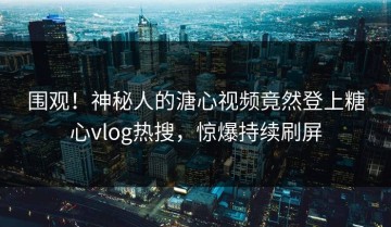 围观！神秘人的溏心视频竟然登上糖心vlog热搜，惊爆持续刷屏