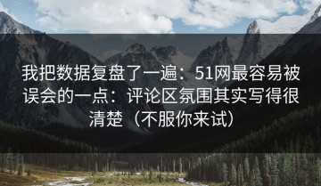我把数据复盘了一遍：51网最容易被误会的一点：评论区氛围其实写得很清楚（不服你来试）
