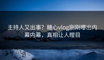 主持人又出事？糖心vlog刚刚曝出内幕内幕，真相让人瞠目