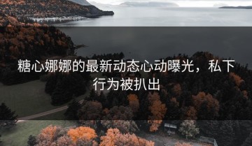 糖心娜娜的最新动态心动曝光，私下行为被扒出