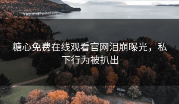 糖心免费在线观看官网泪崩曝光，私下行为被扒出