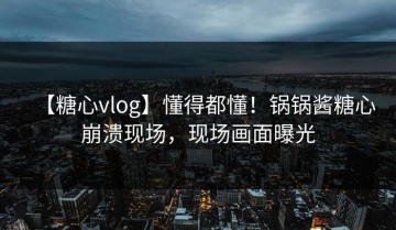 【糖心vlog】懂得都懂！锅锅酱糖心崩溃现场，现场画面曝光
