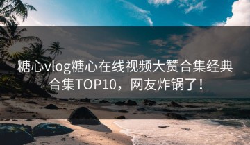 糖心vlog糖心在线视频大赞合集经典合集TOP10，网友炸锅了！