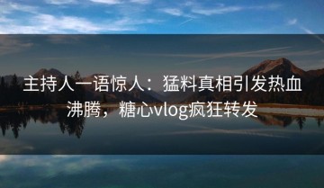 主持人一语惊人：猛料真相引发热血沸腾，糖心vlog疯狂转发