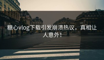 糖心vlog下载引发崩溃热议，真相让人意外！