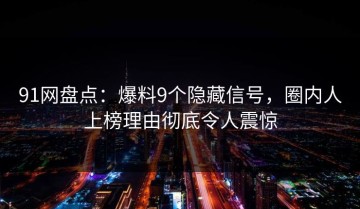 91网盘点：爆料9个隐藏信号，圈内人上榜理由彻底令人震惊
