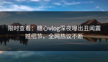 限时查看：糖心vlog深夜曝出丑闻震撼细节，全网热议不断