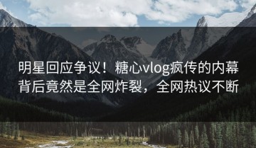 明星回应争议！糖心vlog疯传的内幕背后竟然是全网炸裂，全网热议不断