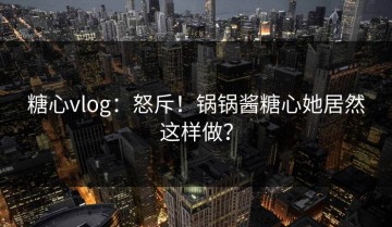 糖心vlog：怒斥！锅锅酱糖心她居然这样做？