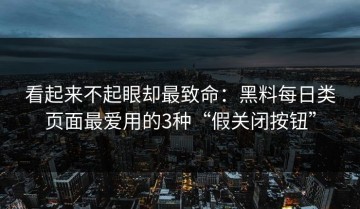 看起来不起眼却最致命：黑料每日类页面最爱用的3种“假关闭按钮”