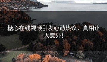 糖心在线视频引发心动热议，真相让人意外！
