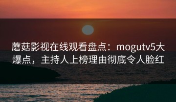 蘑菇影视在线观看盘点：mogutv5大爆点，主持人上榜理由彻底令人脸红