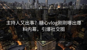 主持人又出事？糖心vlog刚刚曝出爆料内幕，引爆社交圈