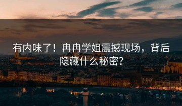 有内味了！冉冉学姐震撼现场，背后隐藏什么秘密？