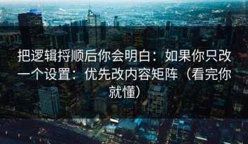 把逻辑捋顺后你会明白：如果你只改一个设置：优先改内容矩阵（看完你就懂）