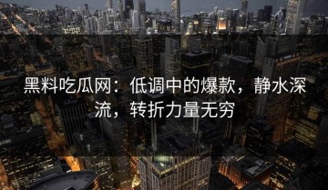 黑料吃瓜网：低调中的爆款，静水深流，转折力量无穷