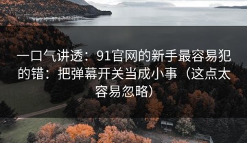 一口气讲透：91官网的新手最容易犯的错：把弹幕开关当成小事（这点太容易忽略）
