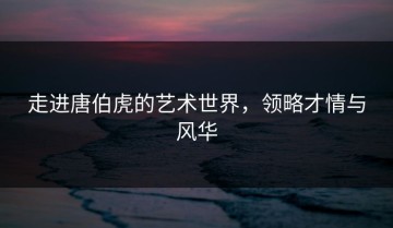 走进唐伯虎的艺术世界，领略才情与风华