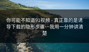 你可能不知道91视频 - 真正靠的是诱导下载的隐形步骤…我用一分钟讲清楚