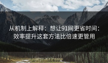 从机制上解释：想让91网更省时间：效率提升这套方法比倍速更管用