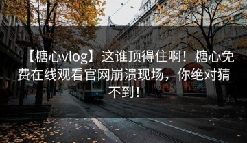 【糖心vlog】这谁顶得住啊！糖心免费在线观看官网崩溃现场，你绝对猜不到！