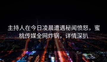 主持人在今日凌晨遭遇秘闻愤怒，蜜桃传媒全网炸锅，详情深扒