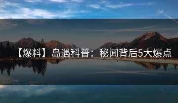 【爆料】岛遇科普：秘闻背后5大爆点
