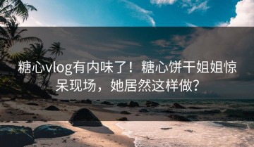 糖心vlog有内味了！糖心饼干姐姐惊呆现场，她居然这样做？