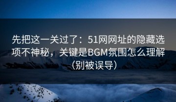 先把这一关过了：51网网址的隐藏选项不神秘，关键是BGM氛围怎么理解（别被误导）