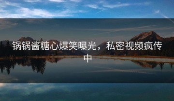 锅锅酱糖心爆笑曝光，私密视频疯传中