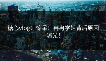 糖心vlog：惊呆！冉冉学姐背后原因曝光！