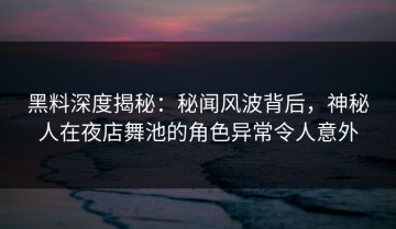 黑料深度揭秘：秘闻风波背后，神秘人在夜店舞池的角色异常令人意外