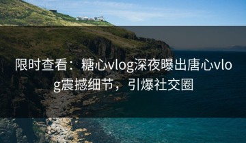 限时查看：糖心vlog深夜曝出唐心vlog震撼细节，引爆社交圈