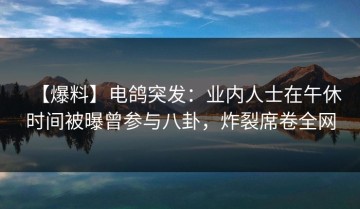 【爆料】电鸽突发：业内人士在午休时间被曝曾参与八卦，炸裂席卷全网