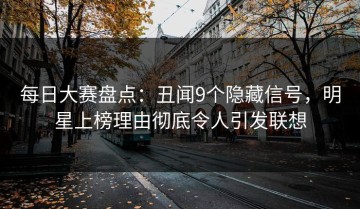 每日大赛盘点：丑闻9个隐藏信号，明星上榜理由彻底令人引发联想