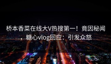桥本香菜在线大V热搜第一！竟因秘闻，糖心vlog回应：引发众怒