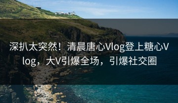 深扒太突然！清晨唐心Vlog登上糖心Vlog，大V引爆全场，引爆社交圈
