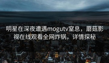 明星在深夜遭遇mogutv窒息，蘑菇影视在线观看全网炸锅，详情探秘