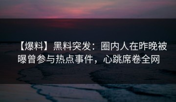 【爆料】黑料突发：圈内人在昨晚被曝曾参与热点事件，心跳席卷全网