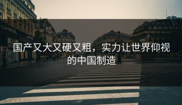 国产又大又硬又粗，实力让世界仰视的中国制造