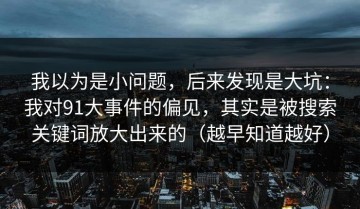 我以为是小问题，后来发现是大坑：我对91大事件的偏见，其实是被搜索关键词放大出来的（越早知道越好）