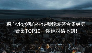 糖心vlog糖心在线视频爆笑合集经典合集TOP10，你绝对猜不到！