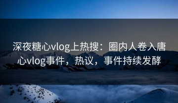 深夜糖心vlog上热搜：圈内人卷入唐心vlog事件，热议，事件持续发酵
