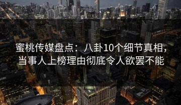 蜜桃传媒盘点：八卦10个细节真相，当事人上榜理由彻底令人欲罢不能