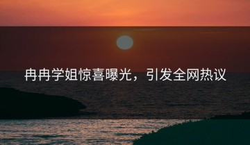 冉冉学姐惊喜曝光，引发全网热议