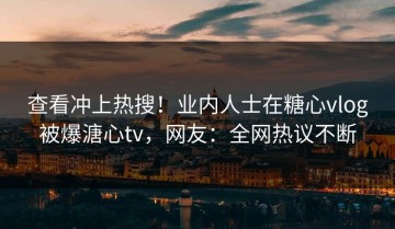 查看冲上热搜！业内人士在糖心vlog被爆溏心tv，网友：全网热议不断
