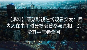 【爆料】蘑菇影视在线观看突发：圈内人在中午时分被曝曾参与真相，沉沦其中席卷全网